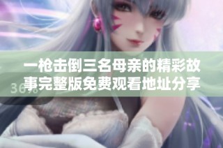 一枪击倒三名母亲的精彩故事完整版免费观看地址分享