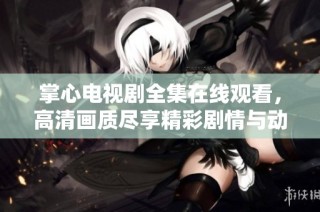 掌心电视剧全集在线观看，高清画质尽享精彩剧情与动人故事