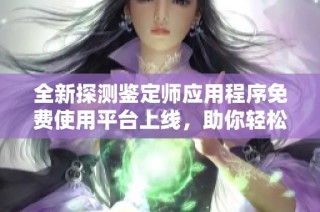 全新探测鉴定师应用程序免费使用平台上线，助你轻松识别真伪