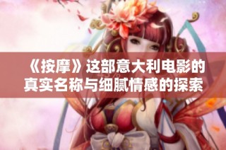 《按摩》这部意大利电影的真实名称与细腻情感的探索息息相关