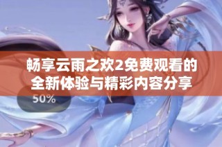 畅享云雨之欢2免费观看的全新体验与精彩内容分享