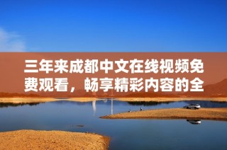 三年来成都中文在线视频免费观看，畅享精彩内容的全新体验