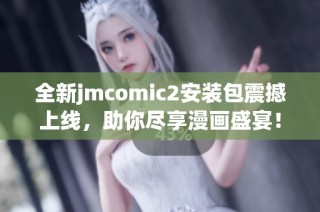全新jmcomic2安装包震撼上线，助你尽享漫画盛宴！