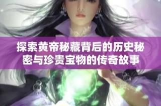 探索黄帝秘藏背后的历史秘密与珍贵宝物的传奇故事