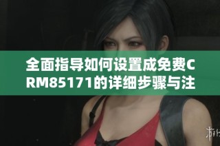 全面指导如何设置成免费CRM85171的详细步骤与注意事项