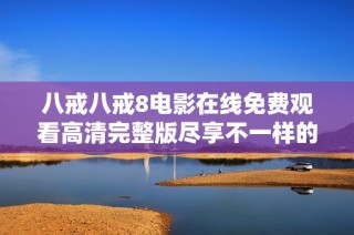 八戒八戒8电影在线免费观看高清完整版尽享不一样的影视体验