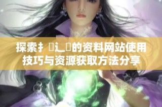 探索扌喿辶畐的资料网站使用技巧与资源获取方法分享