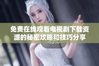 免费在线观看电视剧下载资源的秘密攻略和技巧分享