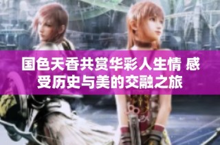 国色天香共赏华彩人生情 感受历史与美的交融之旅