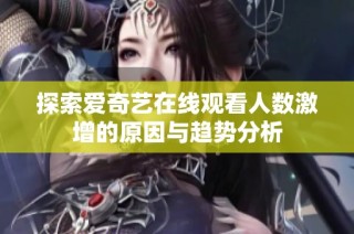 探索爱奇艺在线观看人数激增的原因与趋势分析