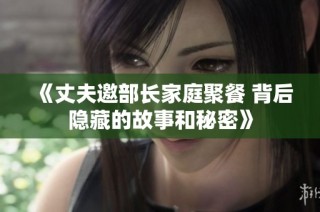 《丈夫邀部长家庭聚餐 背后隐藏的故事和秘密》