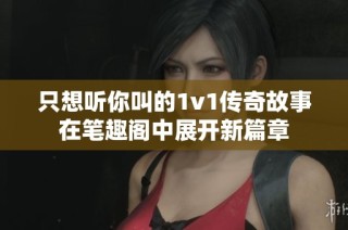 只想听你叫的1v1传奇故事在笔趣阁中展开新篇章