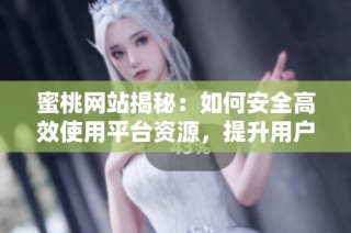 蜜桃网站揭秘：如何安全高效使用平台资源，提升用户体验