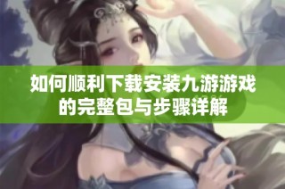 如何顺利下载安装九游游戏的完整包与步骤详解