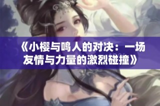 《小樱与鸣人的对决：一场友情与力量的激烈碰撞》