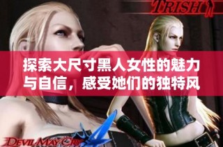 探索大尺寸黑人女性的魅力与自信，感受她们的独特风采与个性