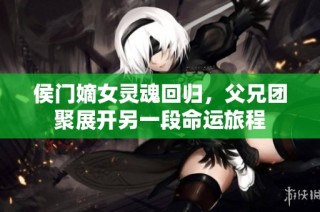 侯门嫡女灵魂回归，父兄团聚展开另一段命运旅程