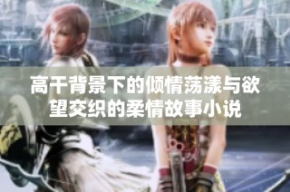 高干背景下的倾情荡漾与欲望交织的柔情故事小说