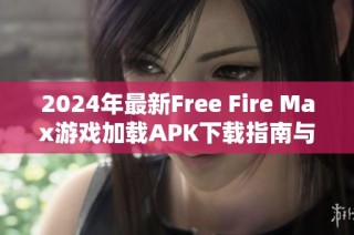 2024年最新Free Fire Max游戏加载APK下载指南与技巧分享