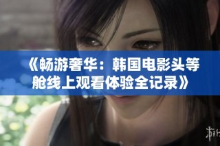 《畅游奢华：韩国电影头等舱线上观看体验全记录》