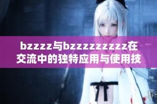 bzzzz与bzzzzzzzzz在交流中的独特应用与使用技巧分享