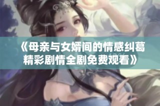 《母亲与女婿间的情感纠葛精彩剧情全剧免费观看》