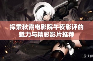 探索秋霞电影院午夜影评的魅力与精彩影片推荐