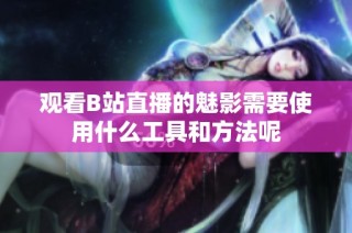 观看B站直播的魅影需要使用什么工具和方法呢