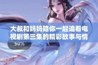 大叔和妈妈陪你一起追看电视剧第三集的精彩故事与情感碰撞
