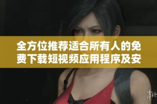 全方位推荐适合所有人的免费下载短视频应用程序及安装指南
