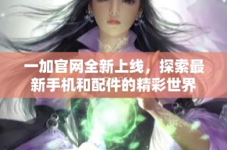 一加官网全新上线，探索最新手机和配件的精彩世界