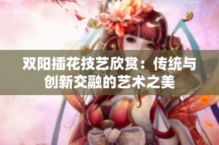 双阳插花技艺欣赏：传统与创新交融的艺术之美