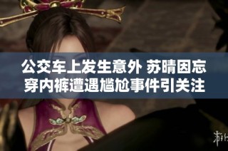 公交车上发生意外 苏晴因忘穿内裤遭遇尴尬事件引关注