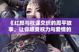 《红颜与权谋交织的周平故事，让你感受权力与爱情的纠葛》