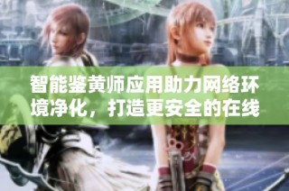 智能鉴黄师应用助力网络环境净化，打造更安全的在线社区
