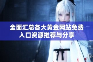 全面汇总各大黄金网站免费入口资源推荐与分享