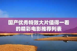 国产优秀特效大片值得一看的精彩电影推荐列表
