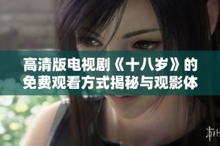 高清版电视剧《十八岁》的免费观看方式揭秘与观影体验分享