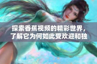探索香蕉视频的精彩世界，了解它为何如此受欢迎和独特体验