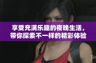 享受充满乐趣的夜晚生活，带你探索不一样的精彩体验