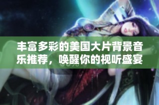 丰富多彩的美国大片背景音乐推荐，唤醒你的视听盛宴与情感回忆