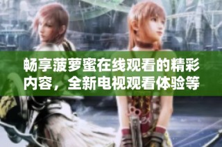 畅享菠萝蜜在线观看的精彩内容，全新电视观看体验等你发现