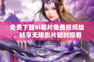 免费下载9i看片免费视频版，畅享无限影片随时观看