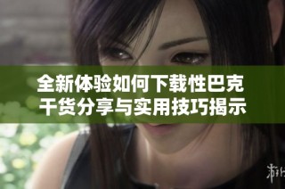 全新体验如何下载性巴克 干货分享与实用技巧揭示
