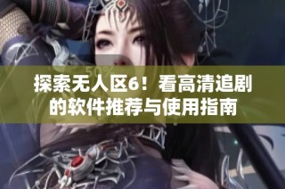 探索无人区6！看高清追剧的软件推荐与使用指南