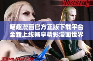 喵趣漫画官方正版下载平台全新上线畅享精彩漫画世界