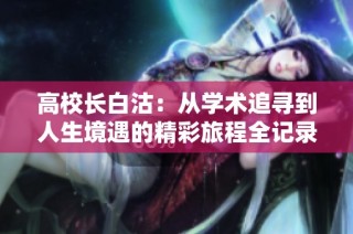 高校长白沽：从学术追寻到人生境遇的精彩旅程全记录