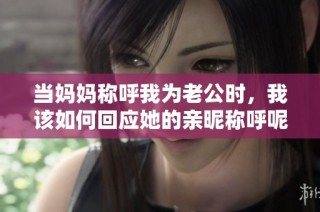当妈妈称呼我为老公时，我该如何回应她的亲昵称呼呢