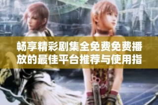 畅享精彩剧集全免费免费播放的最佳平台推荐与使用指南