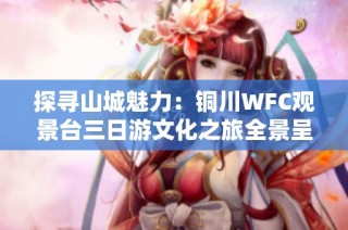 探寻山城魅力：铜川WFC观景台三日游文化之旅全景呈现
